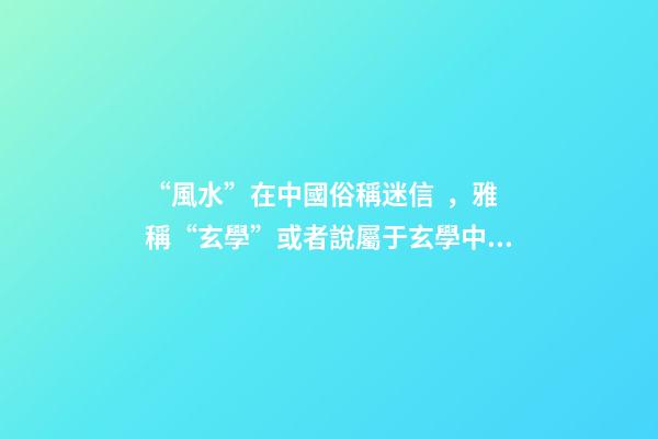 “風水”在中國俗稱迷信，雅稱“玄學”或者說屬于玄學中的一個分
